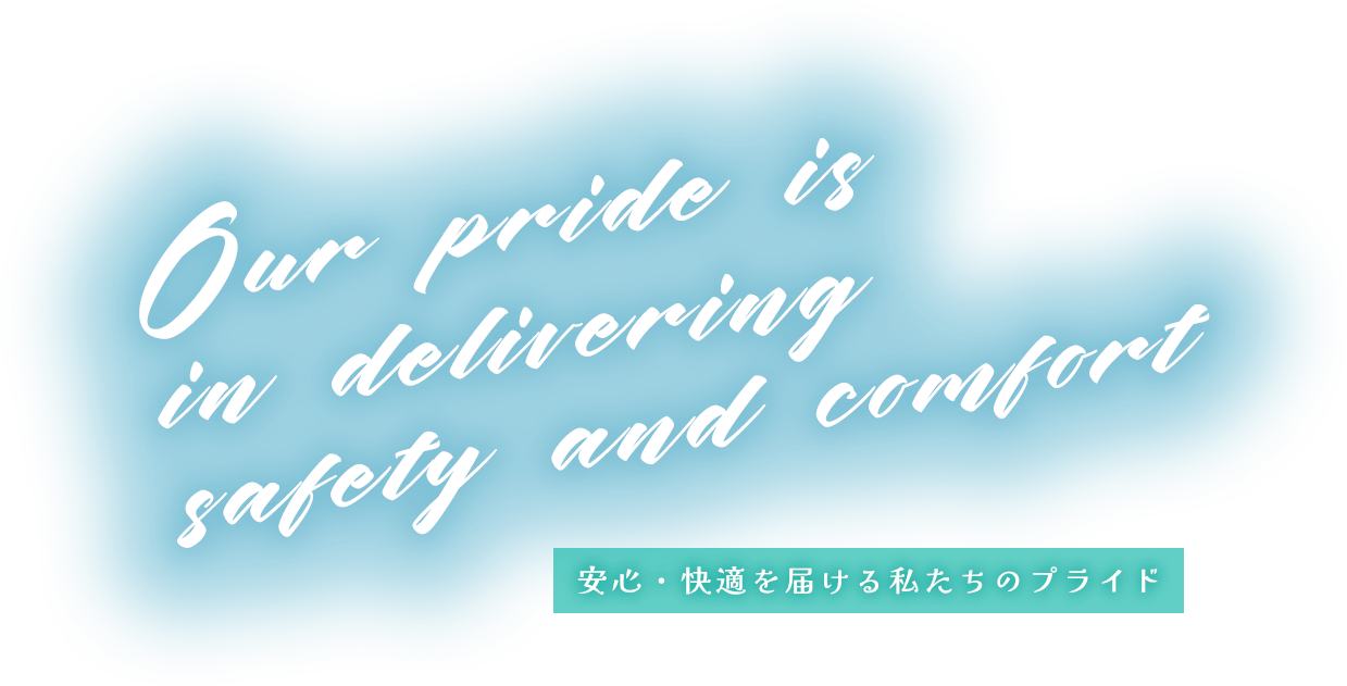 Our pride is in delivering safety and comfort 安心・快適を届ける私たちのプライド